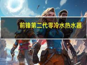 前锋第二代零冷水热水器：引领舒适沐浴升级换代