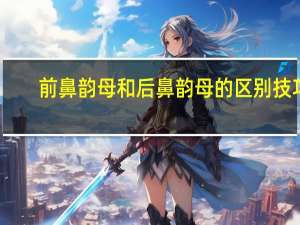 前鼻韵母和后鼻韵母的区别技巧（前鼻韵母）