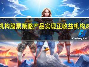 前10个月超四成私募机构股票策略产品实现正收益机构对A股未来行情保持积极预期
