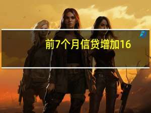 前7个月信贷增加16.08万亿元 宽信用进程总体方向不改