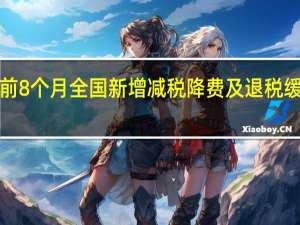 前8个月全国新增减税降费及退税缓费超1.15万亿元 税费优惠“大礼包”有力支持实体经济发展