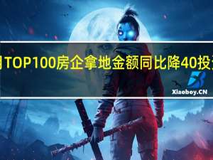 前8月TOP100房企拿地金额同比降40% 投资持续萎缩，央国企跌幅超50%