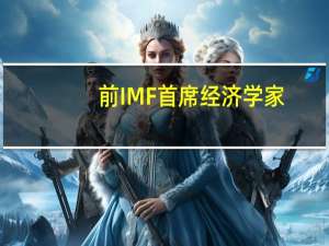 前IMF首席经济学家：对美债流动性不足的预期导致流动性溢价上升