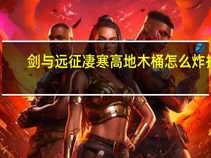 剑与远征凄寒高地木桶怎么炸掉（剑与远征 凄寒高地）