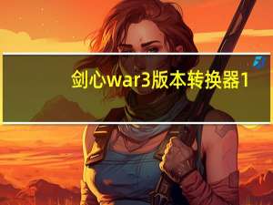 剑心war3版本转换器 1.20e-1.30 绿色免费版（剑心war3版本转换器 1.20e-1.30 绿色免费版功能简介）