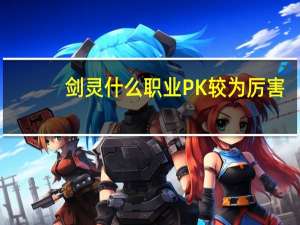 剑灵什么职业PK较为厉害（剑灵惹不起的职业有哪些）