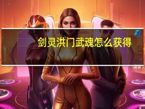 剑灵洪门武魂怎么获得（剑灵洪门武魂礼包获取全攻略）