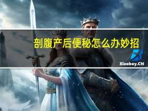 剖腹产后便秘怎么办妙招（剖腹产后便秘怎么办）