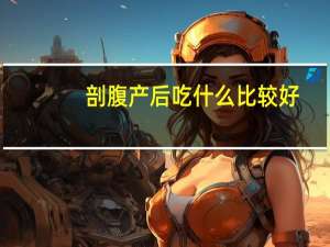 剖腹产后吃什么比较好（孕妇剖腹产后吃什么好）