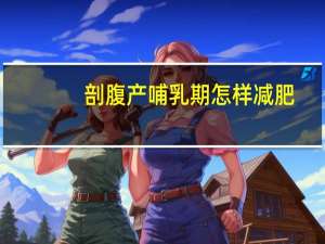 剖腹产哺乳期怎样减肥（剖腹产哺乳期怎样避孕）
