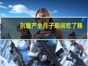 剖腹产坐月子期间吃了辣（剖腹产坐月子期间吃什么好）