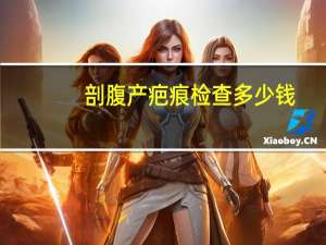 剖腹产疤痕检查多少钱？剖腹产疤痕修复费用