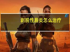 剥脱性唇炎怎么治疗（唇炎怎么治疗）