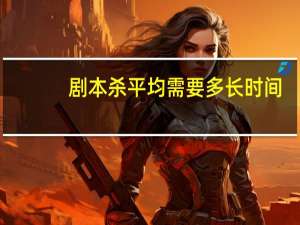 剧本杀平均需要多长时间