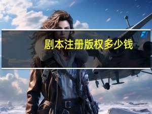 剧本注册版权多少钱