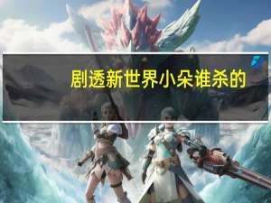 剧透新世界小朵谁杀的