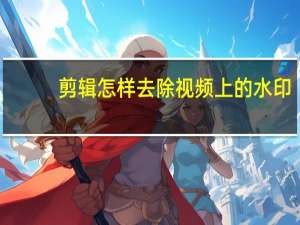 剪辑怎样去除视频上的水印（怎样去除视频上的水印）
