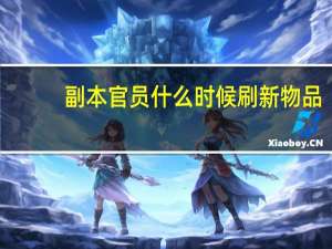 副本官员什么时候刷新物品（副本官员什么时候刷新）