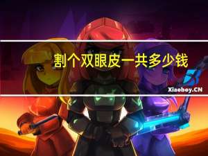 割个双眼皮一共多少钱，割双眼皮的费用需要多少