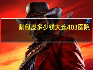 割包皮多少钱 大连403医院(大连403医院都有哪些科)