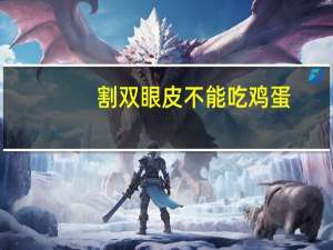 割双眼皮不能吃鸡蛋，割完双眼皮能不能吃鸡蛋呢