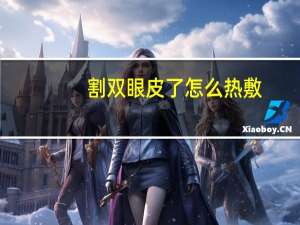 割双眼皮了怎么热敷，割双眼皮怎么热敷才正确