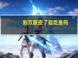 割双眼皮了能吃鱼吗(全切双眼皮能吃鱼吗)