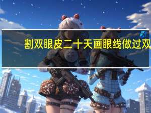 割双眼皮二十天画眼线 做过双眼皮二十天了能涂一次睫毛膏画眼线吗
