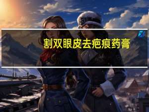 割双眼皮去疤痕药膏(双眼皮手术后都要用祛疤产品吗)