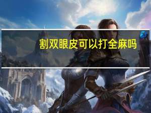 割双眼皮可以打全麻吗(割双眼皮全麻还是局麻)