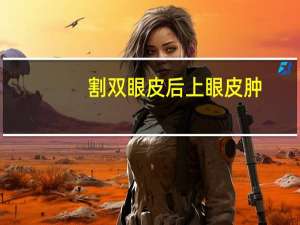 割双眼皮后上眼皮肿(做完双眼皮上眼皮很厚怎么回事)