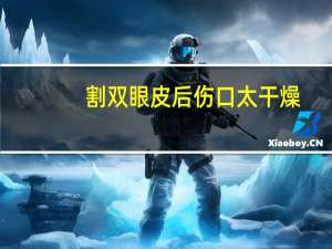 割双眼皮后伤口太干燥？割完双眼皮注意事项