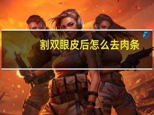 割双眼皮后怎么去肉条？双眼皮肉条怎样去掉