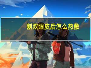 割双眼皮后怎么热敷，割双眼皮怎么热敷才正确