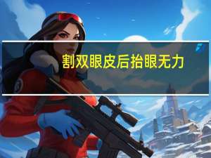 割双眼皮后抬眼无力？全切双眼皮加提无力的价格