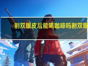 割双眼皮后能喝咖啡吗 割双眼皮能喝咖啡吗