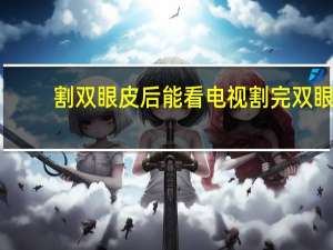 割双眼皮后能看电视 割完双眼皮注意事项