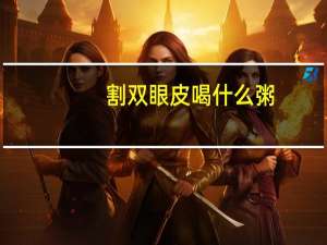 割双眼皮喝什么粥(割完双眼皮可以吃皮蛋瘦肉粥吗)