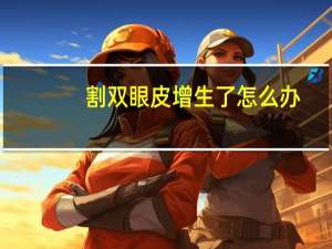 割双眼皮增生了怎么办，双眼皮手术后疤增生怎么办