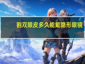 割双眼皮多久能戴隐形眼镜，全切双眼皮和开眼角多久可以戴隐形眼镜全切