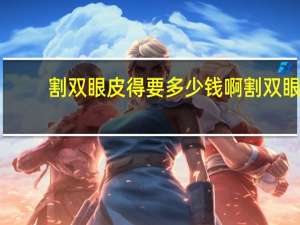 割双眼皮得要多少钱啊 割双眼皮大概多少钱