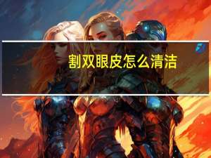 割双眼皮怎么清洁(双眼皮术后多久清洁伤口)