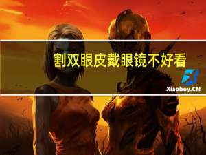 割双眼皮戴眼镜不好看？割双眼皮要戴眼镜吗