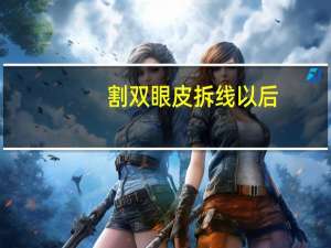 割双眼皮拆线以后(割双眼皮拆线后要注意什么)