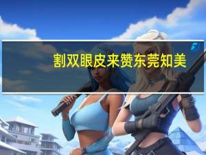 割双眼皮来赞东莞知美(东莞好的割双眼皮医院是哪家)