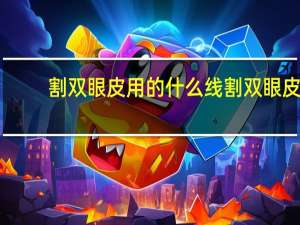 割双眼皮用的什么线 割双眼皮用什么线不留疤