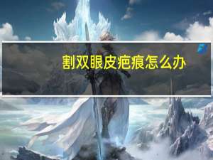 割双眼皮疤痕怎么办(双眼皮疤痕怎么去除呢)