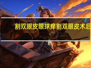 割双眼皮眼球痒 割双眼皮术后刀口发红发痒疤痕疙瘩很大怎么办