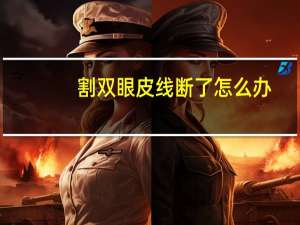 割双眼皮线断了怎么办，做了双眼皮睁眼会不会把线睁断