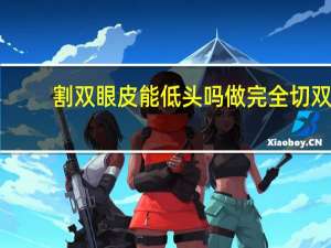 割双眼皮能低头吗 做完全切双眼皮往下瞅对双眼皮有影响吗